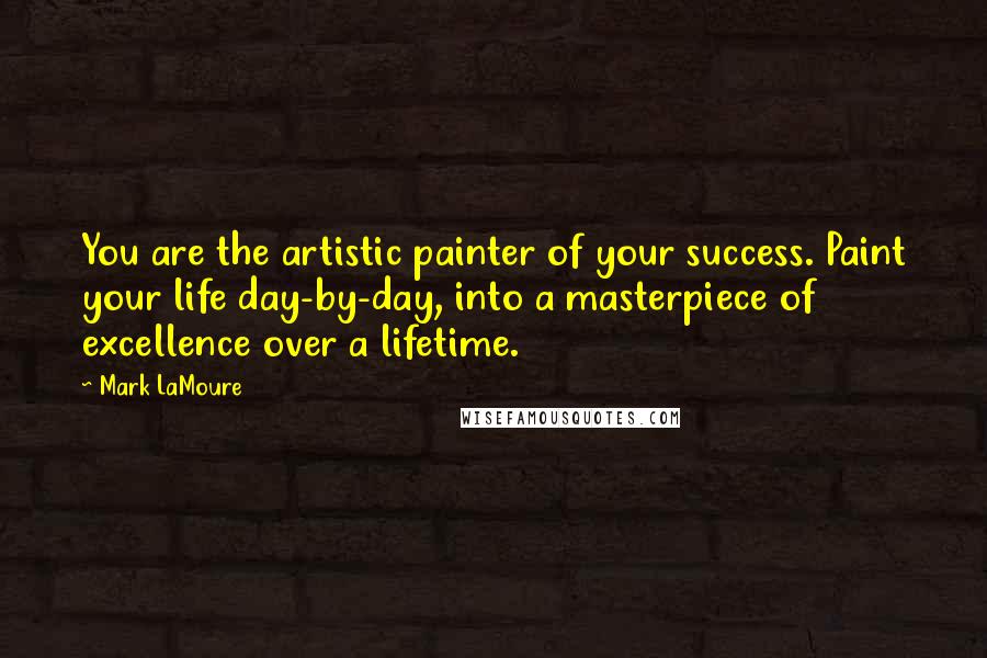 Mark LaMoure Quotes: You are the artistic painter of your success. Paint your life day-by-day, into a masterpiece of excellence over a lifetime.