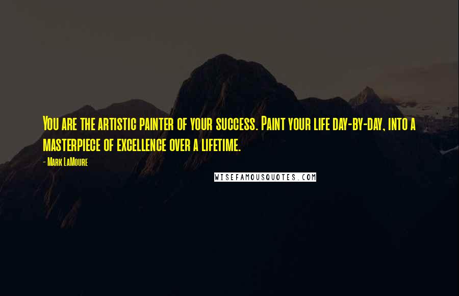 Mark LaMoure Quotes: You are the artistic painter of your success. Paint your life day-by-day, into a masterpiece of excellence over a lifetime.