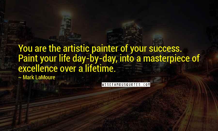 Mark LaMoure Quotes: You are the artistic painter of your success. Paint your life day-by-day, into a masterpiece of excellence over a lifetime.