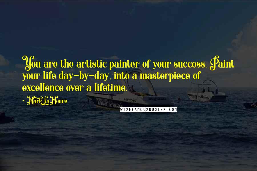 Mark LaMoure Quotes: You are the artistic painter of your success. Paint your life day-by-day, into a masterpiece of excellence over a lifetime.