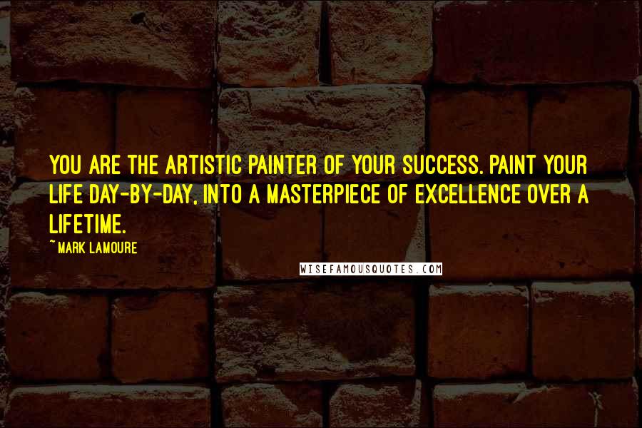 Mark LaMoure Quotes: You are the artistic painter of your success. Paint your life day-by-day, into a masterpiece of excellence over a lifetime.