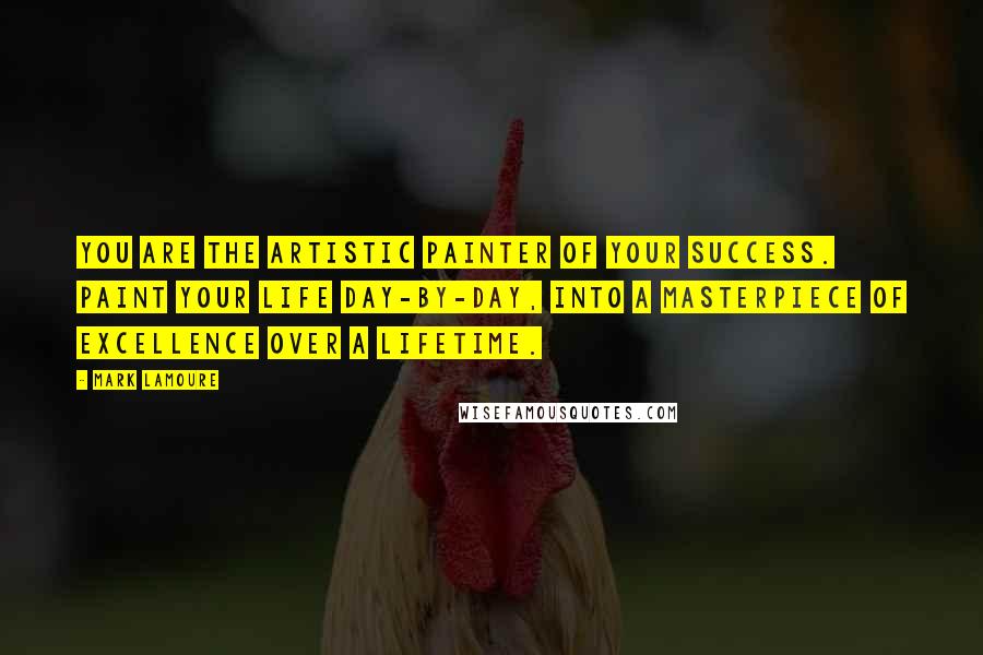 Mark LaMoure Quotes: You are the artistic painter of your success. Paint your life day-by-day, into a masterpiece of excellence over a lifetime.