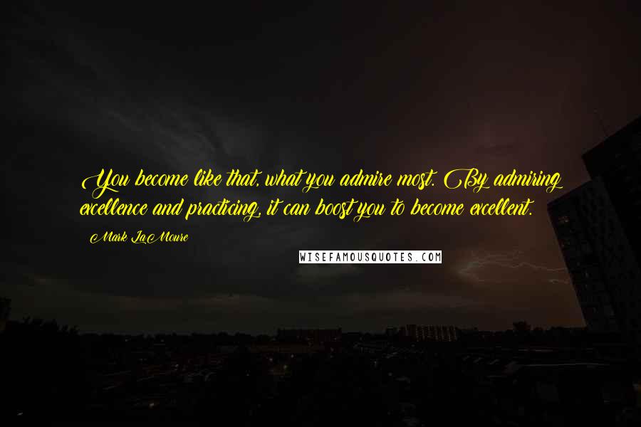 Mark LaMoure Quotes: You become like that, what you admire most. By admiring excellence and practicing, it can boost you to become excellent.