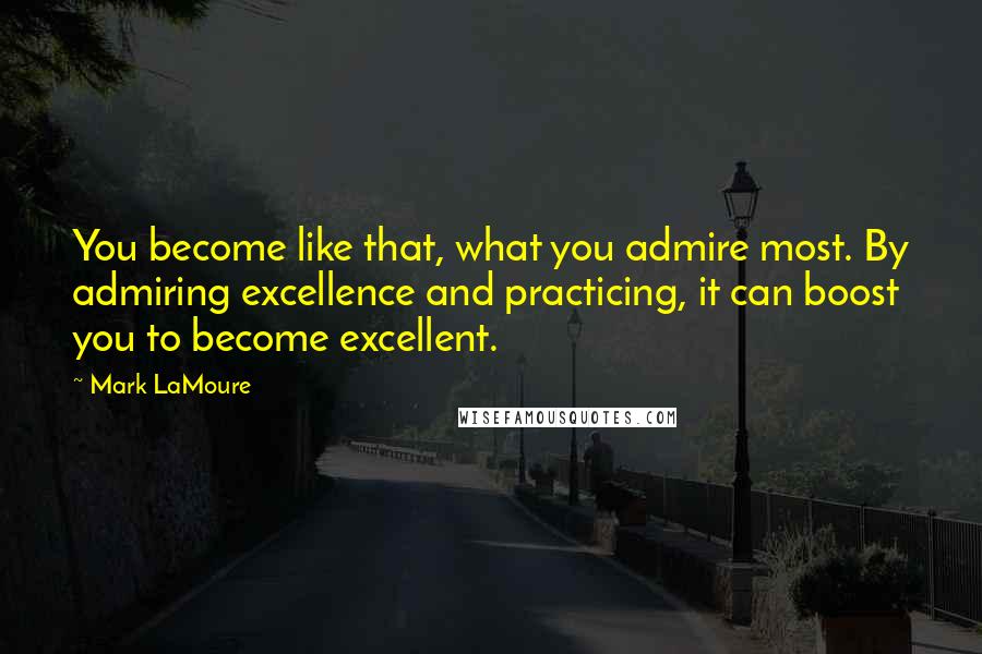 Mark LaMoure Quotes: You become like that, what you admire most. By admiring excellence and practicing, it can boost you to become excellent.