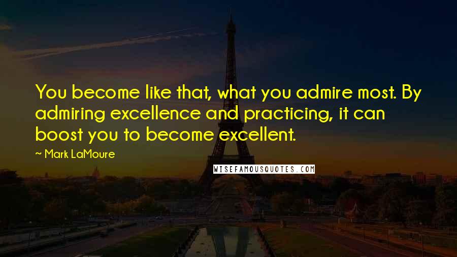 Mark LaMoure Quotes: You become like that, what you admire most. By admiring excellence and practicing, it can boost you to become excellent.