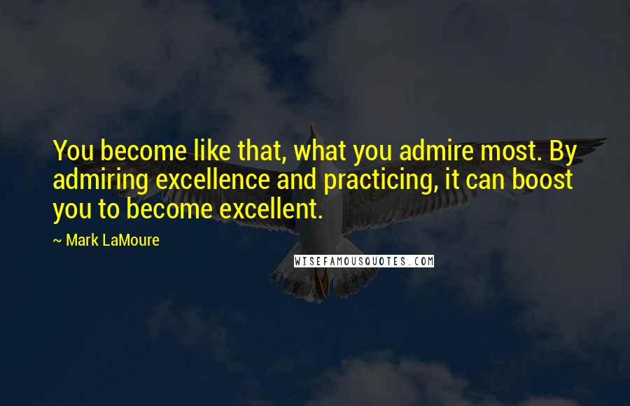 Mark LaMoure Quotes: You become like that, what you admire most. By admiring excellence and practicing, it can boost you to become excellent.