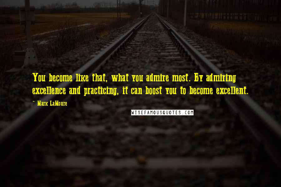 Mark LaMoure Quotes: You become like that, what you admire most. By admiring excellence and practicing, it can boost you to become excellent.