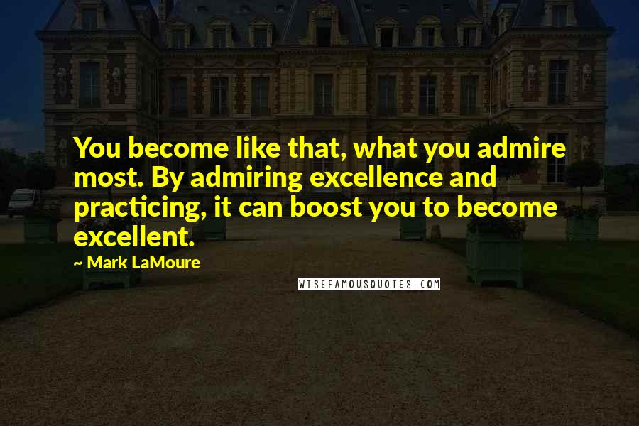 Mark LaMoure Quotes: You become like that, what you admire most. By admiring excellence and practicing, it can boost you to become excellent.