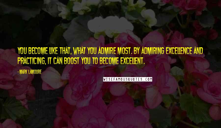 Mark LaMoure Quotes: You become like that, what you admire most. By admiring excellence and practicing, it can boost you to become excellent.
