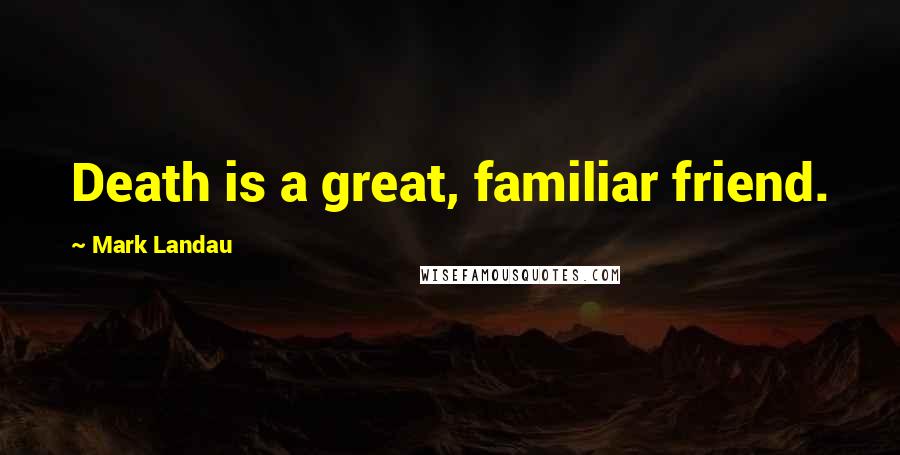 Mark Landau Quotes: Death is a great, familiar friend.