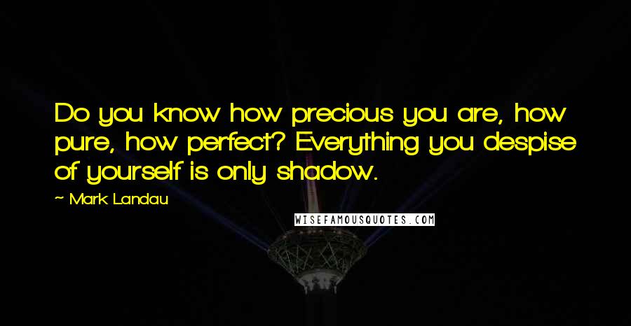 Mark Landau Quotes: Do you know how precious you are, how pure, how perfect? Everything you despise of yourself is only shadow.