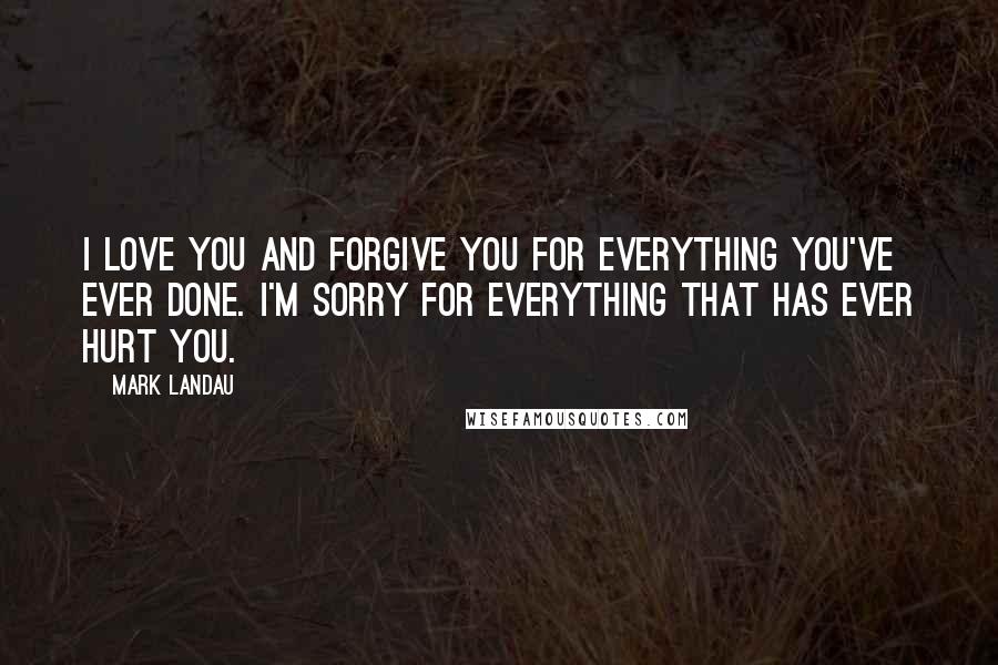 Mark Landau Quotes: I love you and forgive you for everything you've ever done. I'm sorry for everything that has ever hurt you.