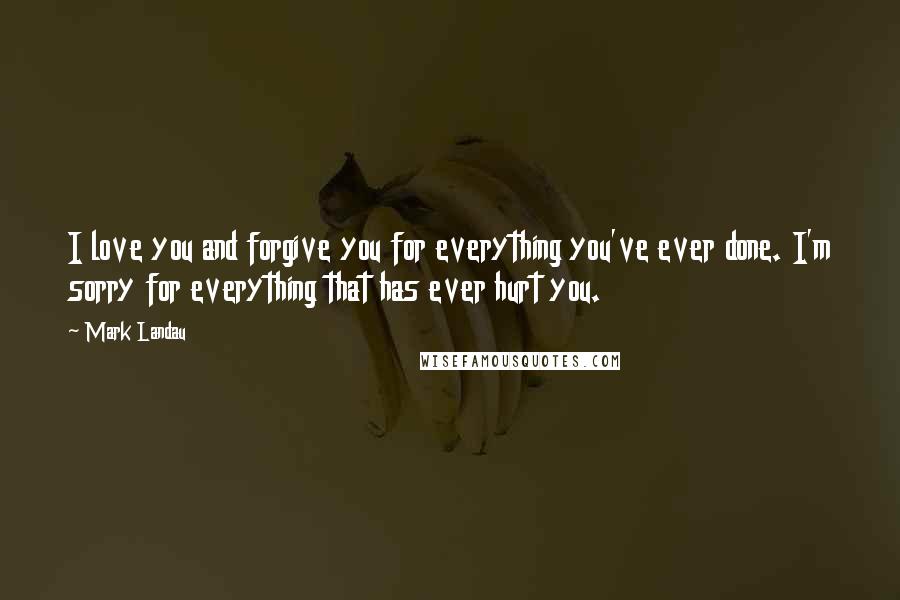 Mark Landau Quotes: I love you and forgive you for everything you've ever done. I'm sorry for everything that has ever hurt you.