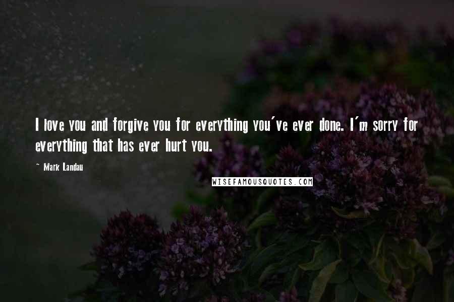 Mark Landau Quotes: I love you and forgive you for everything you've ever done. I'm sorry for everything that has ever hurt you.