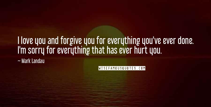 Mark Landau Quotes: I love you and forgive you for everything you've ever done. I'm sorry for everything that has ever hurt you.