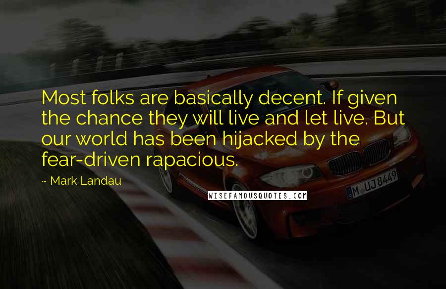 Mark Landau Quotes: Most folks are basically decent. If given the chance they will live and let live. But our world has been hijacked by the fear-driven rapacious.