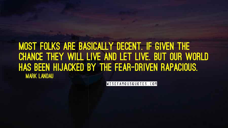 Mark Landau Quotes: Most folks are basically decent. If given the chance they will live and let live. But our world has been hijacked by the fear-driven rapacious.