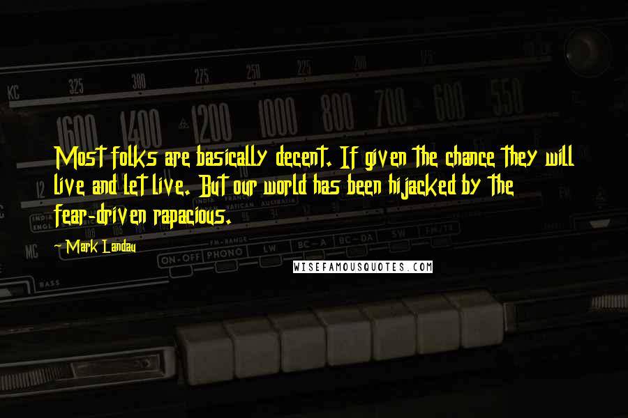 Mark Landau Quotes: Most folks are basically decent. If given the chance they will live and let live. But our world has been hijacked by the fear-driven rapacious.