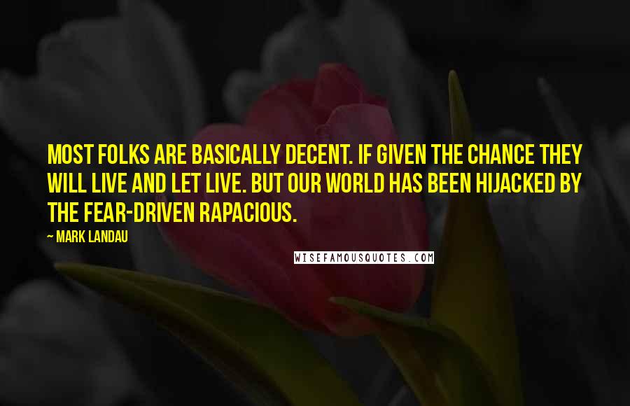 Mark Landau Quotes: Most folks are basically decent. If given the chance they will live and let live. But our world has been hijacked by the fear-driven rapacious.