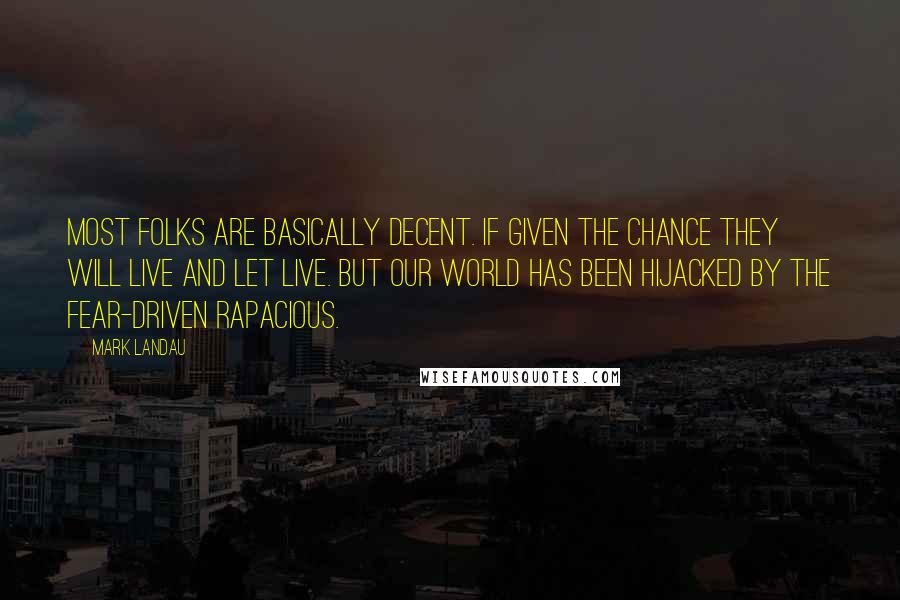 Mark Landau Quotes: Most folks are basically decent. If given the chance they will live and let live. But our world has been hijacked by the fear-driven rapacious.