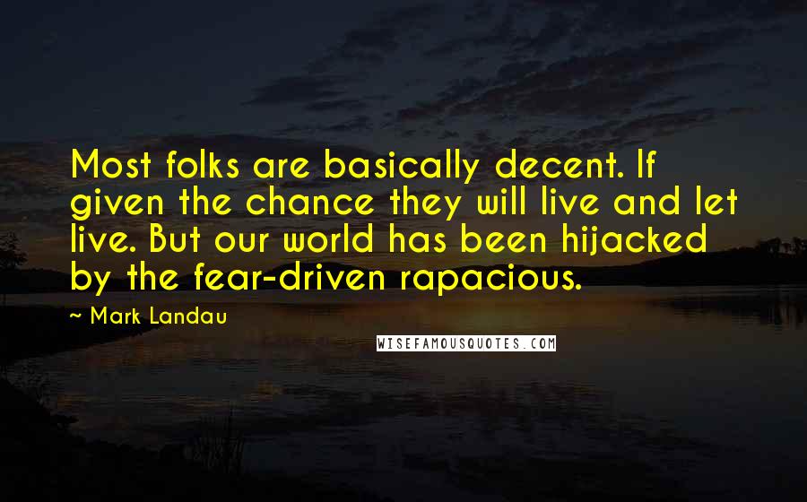 Mark Landau Quotes: Most folks are basically decent. If given the chance they will live and let live. But our world has been hijacked by the fear-driven rapacious.