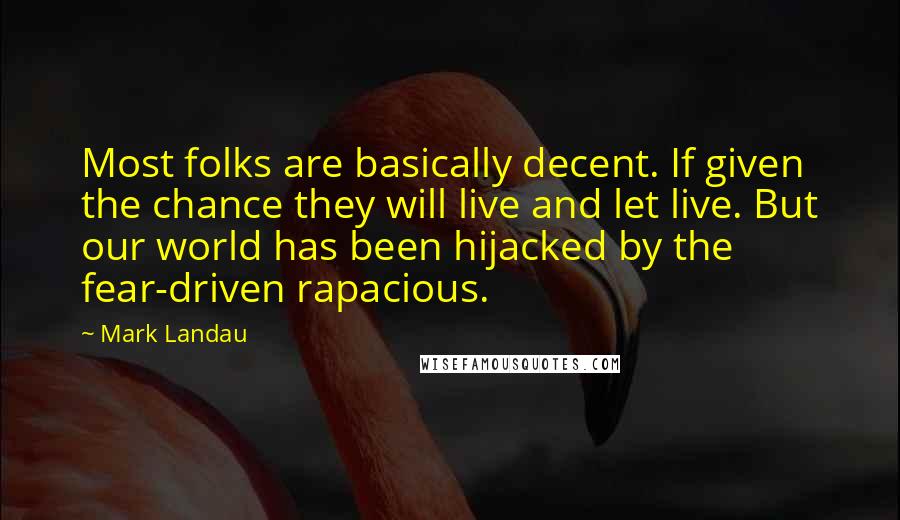 Mark Landau Quotes: Most folks are basically decent. If given the chance they will live and let live. But our world has been hijacked by the fear-driven rapacious.