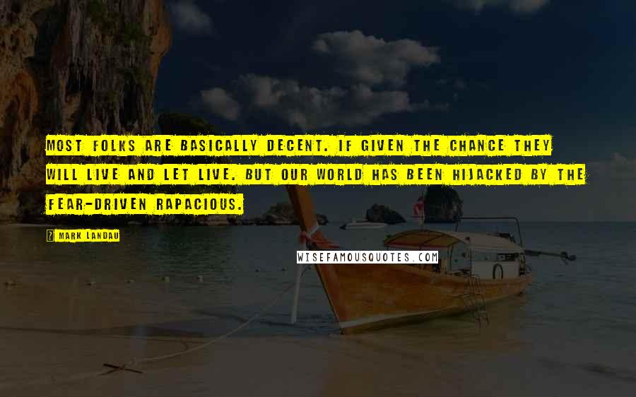 Mark Landau Quotes: Most folks are basically decent. If given the chance they will live and let live. But our world has been hijacked by the fear-driven rapacious.