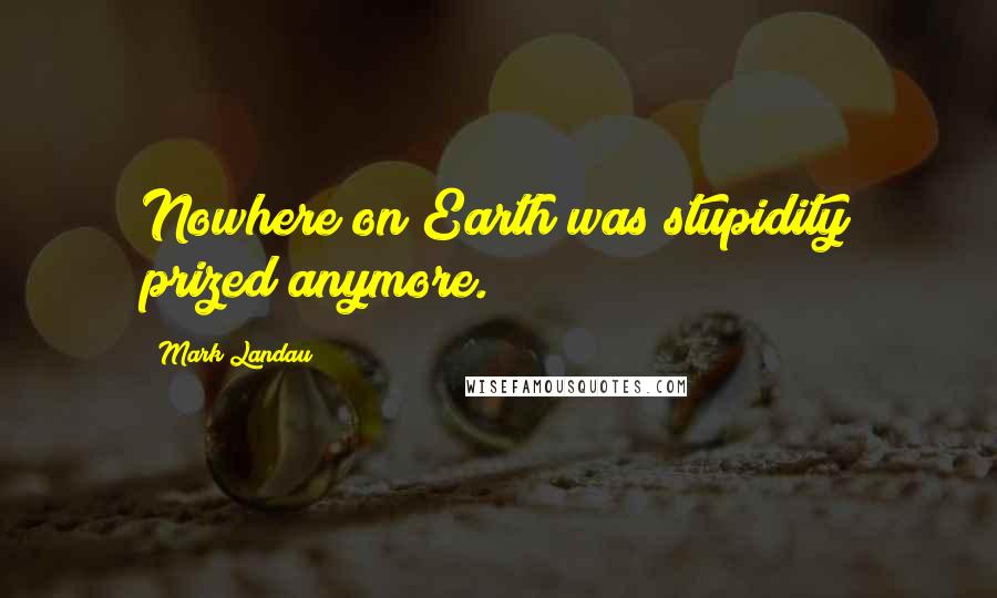 Mark Landau Quotes: Nowhere on Earth was stupidity prized anymore.