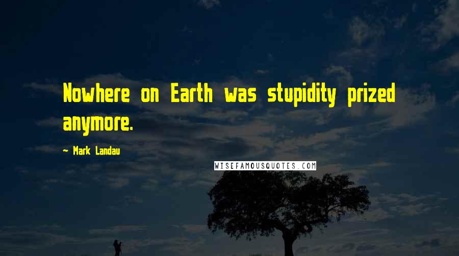 Mark Landau Quotes: Nowhere on Earth was stupidity prized anymore.