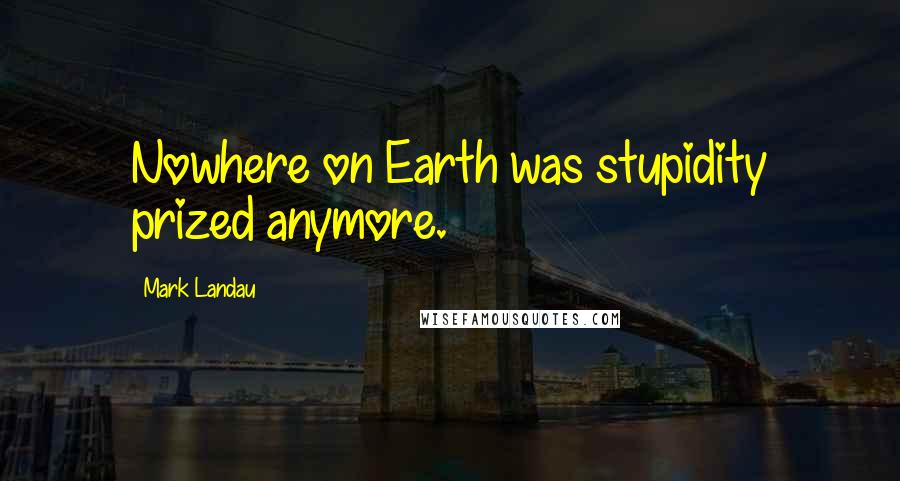 Mark Landau Quotes: Nowhere on Earth was stupidity prized anymore.