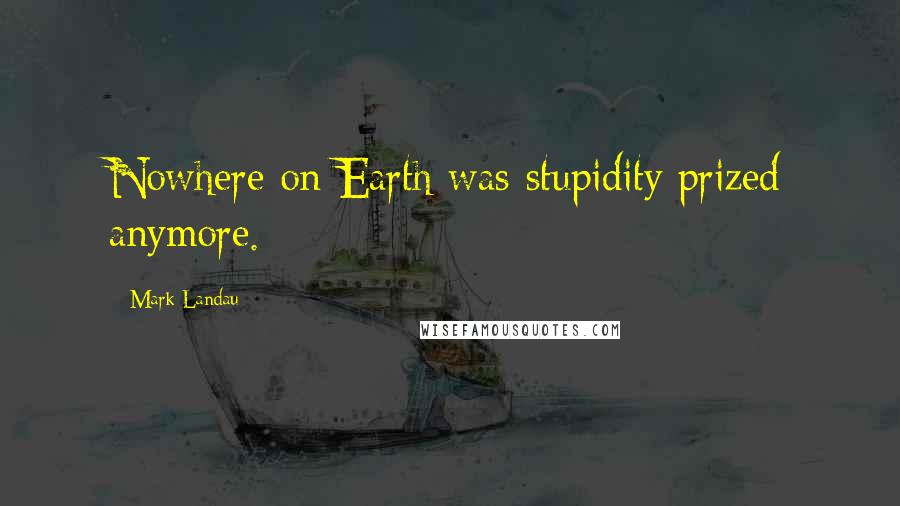 Mark Landau Quotes: Nowhere on Earth was stupidity prized anymore.