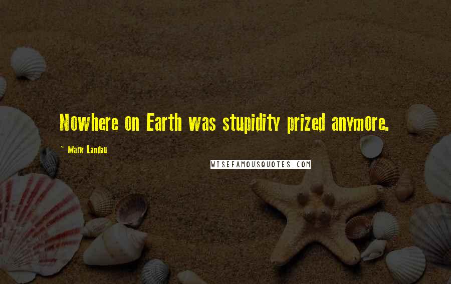 Mark Landau Quotes: Nowhere on Earth was stupidity prized anymore.