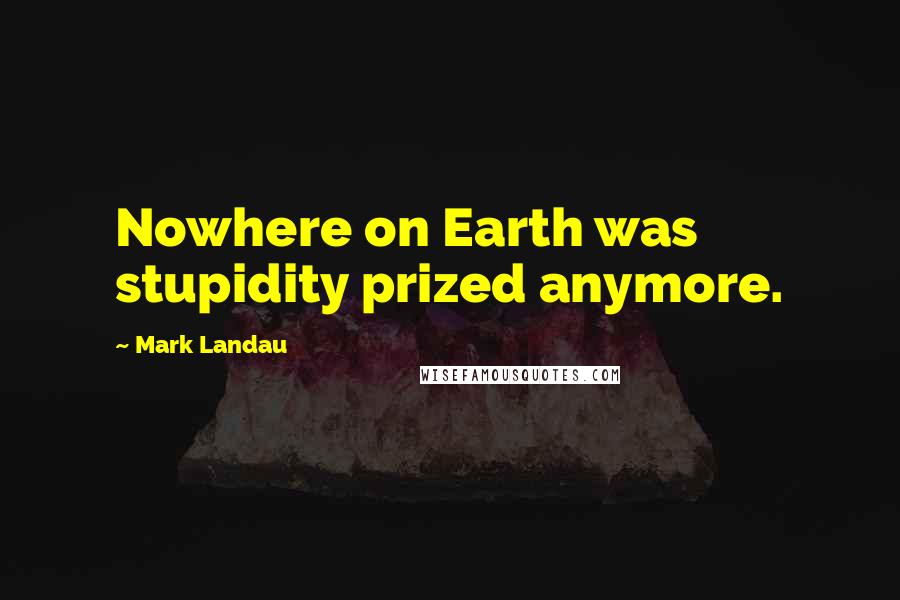 Mark Landau Quotes: Nowhere on Earth was stupidity prized anymore.