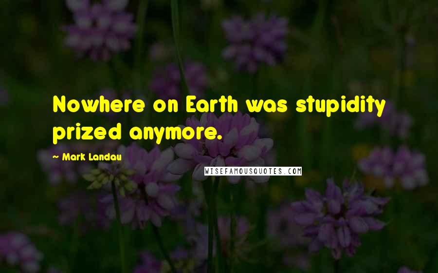 Mark Landau Quotes: Nowhere on Earth was stupidity prized anymore.