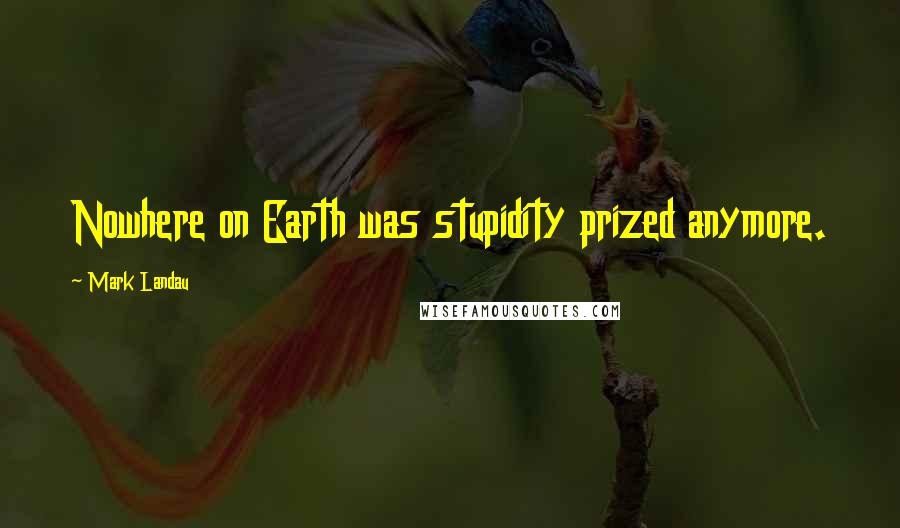 Mark Landau Quotes: Nowhere on Earth was stupidity prized anymore.