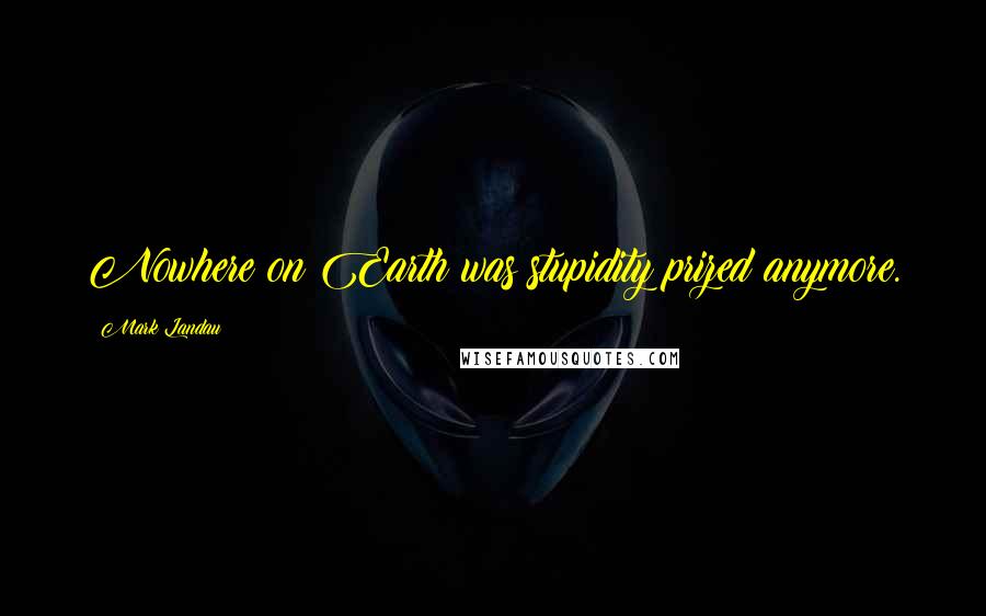 Mark Landau Quotes: Nowhere on Earth was stupidity prized anymore.