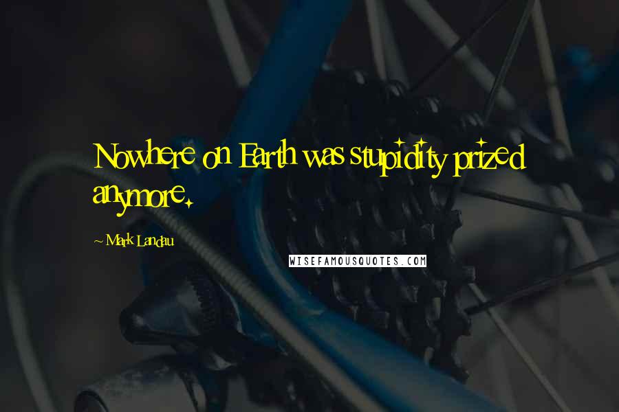 Mark Landau Quotes: Nowhere on Earth was stupidity prized anymore.