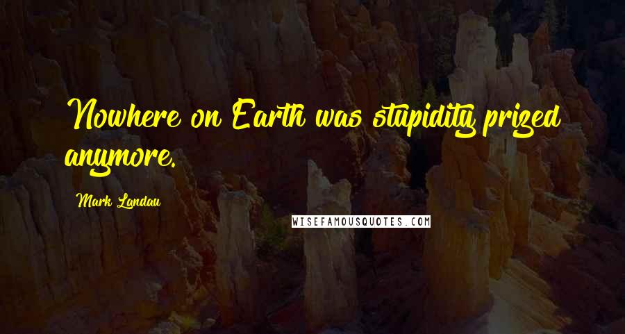 Mark Landau Quotes: Nowhere on Earth was stupidity prized anymore.
