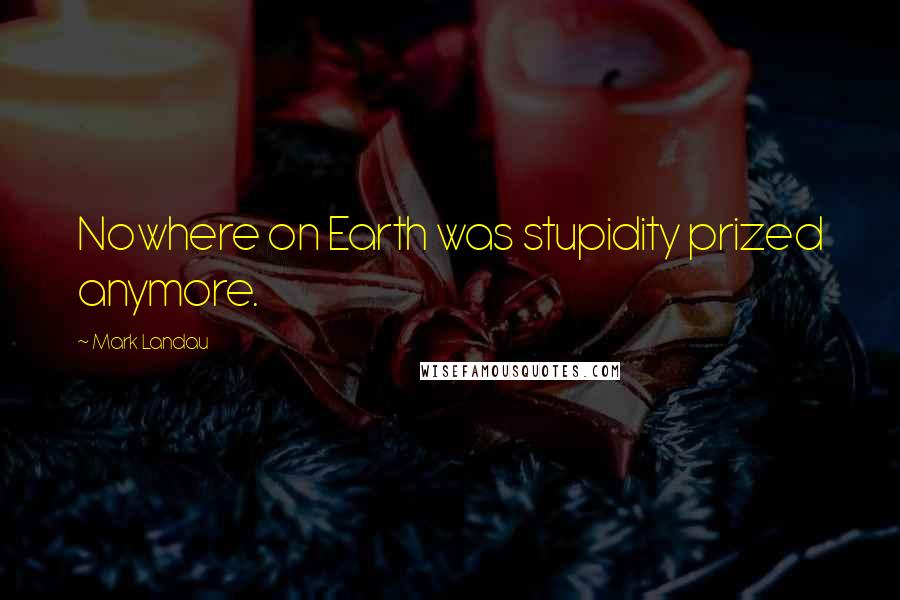 Mark Landau Quotes: Nowhere on Earth was stupidity prized anymore.