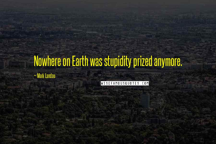 Mark Landau Quotes: Nowhere on Earth was stupidity prized anymore.