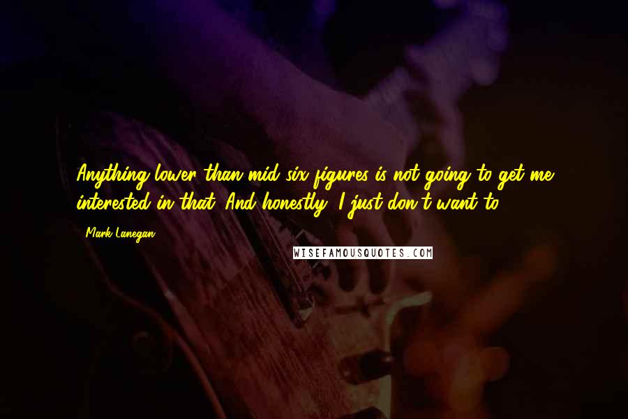 Mark Lanegan Quotes: Anything lower than mid-six figures is not going to get me interested in that. And honestly, I just don't want to.