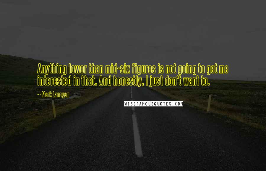 Mark Lanegan Quotes: Anything lower than mid-six figures is not going to get me interested in that. And honestly, I just don't want to.