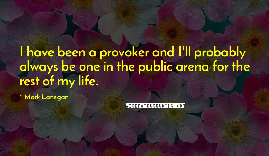 Mark Lanegan Quotes: I have been a provoker and I'll probably always be one in the public arena for the rest of my life.