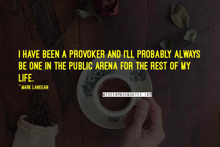 Mark Lanegan Quotes: I have been a provoker and I'll probably always be one in the public arena for the rest of my life.