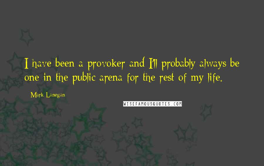 Mark Lanegan Quotes: I have been a provoker and I'll probably always be one in the public arena for the rest of my life.