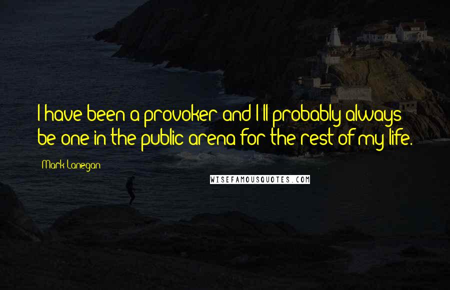 Mark Lanegan Quotes: I have been a provoker and I'll probably always be one in the public arena for the rest of my life.