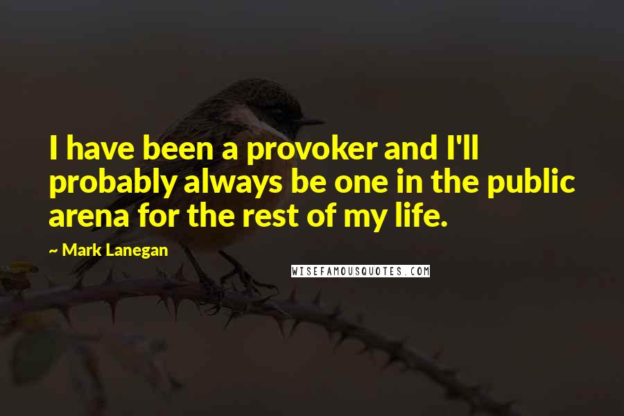 Mark Lanegan Quotes: I have been a provoker and I'll probably always be one in the public arena for the rest of my life.