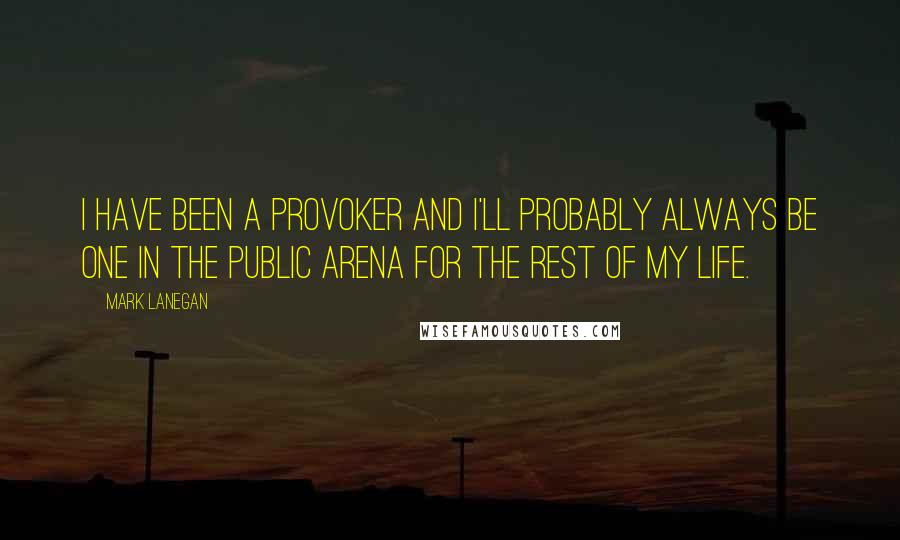 Mark Lanegan Quotes: I have been a provoker and I'll probably always be one in the public arena for the rest of my life.