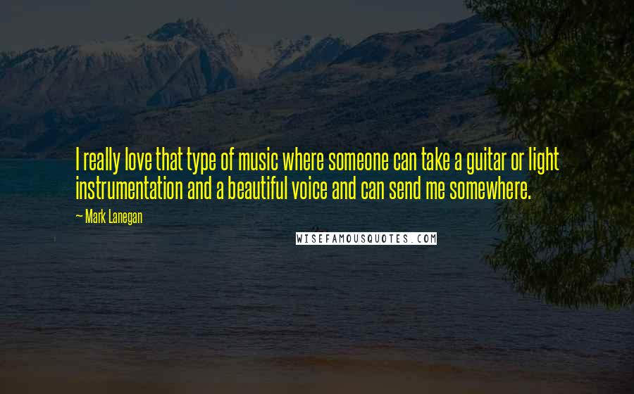 Mark Lanegan Quotes: I really love that type of music where someone can take a guitar or light instrumentation and a beautiful voice and can send me somewhere.