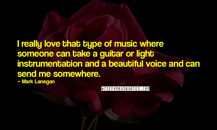 Mark Lanegan Quotes: I really love that type of music where someone can take a guitar or light instrumentation and a beautiful voice and can send me somewhere.